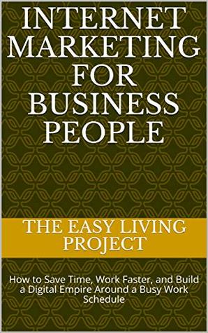 Download Internet Marketing for Business People: How to Save Time, Work Faster, and Build a Digital Empire Around a Busy Work Schedule - Mark Loehr | PDF