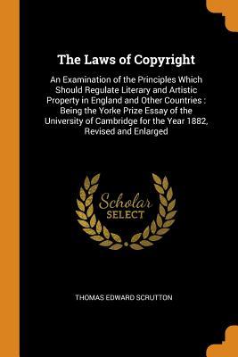 Download The Laws of Copyright: An Examination of the Principles Which Should Regulate Literary and Artistic Property in England and Other Countries: Being the Yorke Prize Essay of the University of Cambridge for the Year 1882, Revised and Enlarged - Thomas Edward Scrutton | ePub
