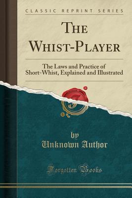 Download The Whist-Player: The Laws and Practice of Short-Whist, Explained and Illustrated (Classic Reprint) - Unknown | PDF