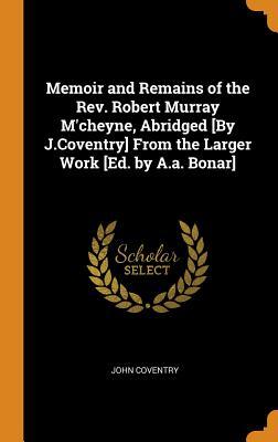 Read Memoir and Remains of the Rev. Robert Murray m'Cheyne, Abridged [by J.Coventry] from the Larger Work [ed. by A.A. Bonar] - John Coventry | PDF