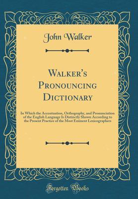 Read online Walker's Pronouncing Dictionary: In Which the Accentuation, Orthography, and Pronunciation of the English Language Is Distinctly Shown According to the Present Practice of the Most Eminent Lexicographers (Classic Reprint) - John Walker | PDF