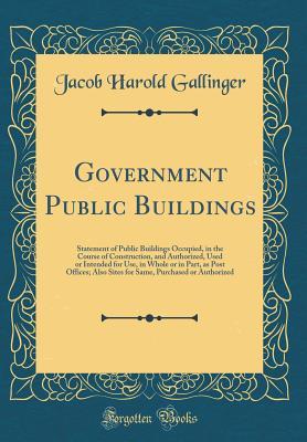 Read online Government Public Buildings: Statement of Public Buildings Occupied, in the Course of Construction, and Authorized, Used or Intended for Use, in Whole or in Part, as Post Offices; Also Sites for Same, Purchased or Authorized (Classic Reprint) - Jacob Harold Gallinger | ePub
