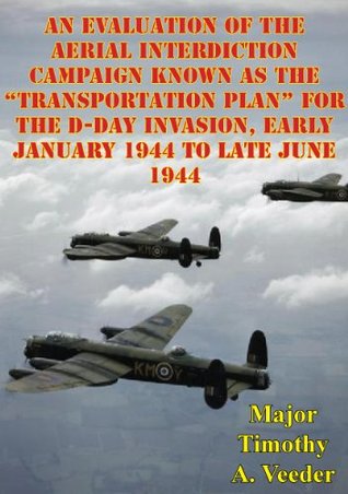 Download An Evaluation Of The Aerial Interdiction Campaign Known As The “Transportation Plan” For The D-Day Invasion: Early January 1944 To Late June 1944 - Major Timothy A. Veeder | PDF