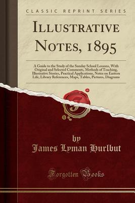 Read online Illustrative Notes, 1895: A Guide to the Study of the Sunday School Lessons, with Original and Selected Comments, Methods of Teaching, Illustrative Stories, Practical Applications, Notes on Eastern Life, Library References, Maps, Tables, Pictures, Diagram - James Lyman Hurlbut | ePub