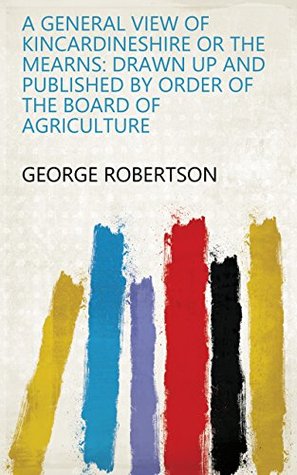 Read A General View of Kincardineshire or the Mearns: Drawn Up and Published by Order of the Board of Agriculture - George Robertson file in ePub