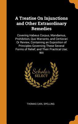 Download A Treatise on Injunctions and Other Extraordinary Remedies: Covering Habeus Corpus, Mandamus, Prohibition, Quo Warranto, and Certiorari or Review, Containing an Exposition of Principles Governing These Several Forms of Relief, and Their Practical Use; Wit - Thomas Carl Spelling | ePub