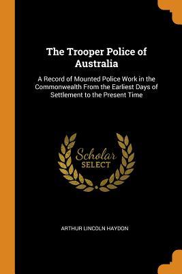 Read online The Trooper Police of Australia: A Record of Mounted Police Work in the Commonwealth from the Earliest Days of Settlement to the Present Time - Arthur Lincoln Haydon file in ePub