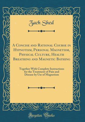 Read online A Concise and Rational Course in Hypnotism, Personal Magnetism, Physical Culture, Health Breathing and Magnetic Bathing: Together with Complete Instructions for the Treatment of Pain and Disease by Use of Magnetism (Classic Reprint) - Zach Shed file in ePub