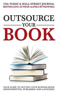 Read Outsource Your Book: Your Guide to Getting Your Business Book Ghostwritten, Published and Launched - Alinka Rutkowska | PDF