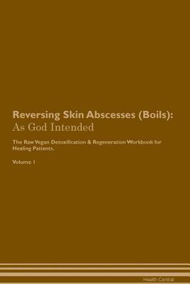 Read Reversing Skin Abscesses (Boils): As God Intended The Raw Vegan Plant-Based Detoxification & Regeneration Workbook for Healing Patients. Volume 1 - Health Central | PDF