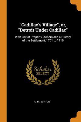 Download Cadillac's Village, Or, Detroit Under Cadillac: With List of Property Owners and a History of the Settlement, 1701 to 1710 - C M Burton | PDF
