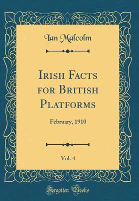 Read Irish Facts for British Platforms, Vol. 4: February, 1910 (Classic Reprint) - Ian Malcolm file in PDF