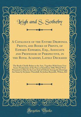 Read online A Catalogue of the Entire Drawings, Prints, and Books of Prints, of Edward Edwards, Esq., Associate and Professor of Perspective, in the Royal Academy, Lately Deceased: The Books Chiefly Relate to the Arts, Together with Some Very Scarce Productions of Th - Leigh And S Sotheby file in PDF