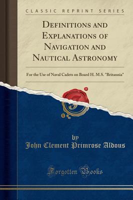 Read Definitions and Explanations of Navigation and Nautical Astronomy: For the Use of Naval Cadets on Board H. M.S. Britannia (Classic Reprint) - John Clement Primrose Aldous | PDF