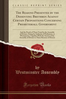 Read The Reasons Presented by the Dissenting Brethren Against Certain Propositions Concerning Presbyteriall Government: And the Proofs of Them Voted by the Assembly of Divines, Sitting by Authority of Parliament, at Westminster; Together with the Answer of the - Westminster Assembly | PDF