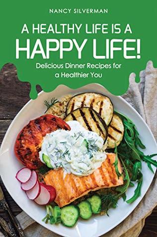 Download A Healthy Life is a Happy Life!: Delicious Dinner Recipes for a Healthier You - Nancy Silverman | PDF