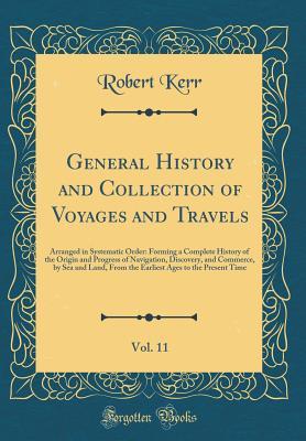 Download General History and Collection of Voyages and Travels, Vol. 11: Arranged in Systematic Order: Forming a Complete History of the Origin and Progress of Navigation, Discovery, and Commerce, by Sea and Land, from the Earliest Ages to the Present Time - Robert Kerr file in PDF