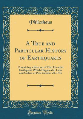 Read A True and Particular History of Earthquakes: Containing a Relation of That Dreadful Earthquake Which Happen'd at Lima and Callao, in Peru October 28, 1746 (Classic Reprint) - Philotheus Philotheus | ePub