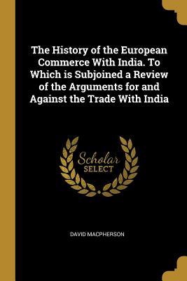 Download The History of the European Commerce With India. To Which is Subjoined a Review of the Arguments for and Against the Trade With India - David Macpherson file in PDF
