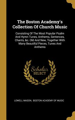 Read The Boston Academy's Collection Of Church Music: Consisting Of The Most Popular Psalm And Hymn Tunes, Anthems, Sentences, Chants, &c. Old And New, Together With Many Beautiful Pieces, Tunes And Anthems - Lowell Mason file in PDF