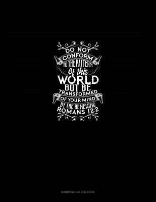 Download Do Not Conform to the Pattern of this World, But Be Transformed by the Renewing of Your Mind - Romans 12: 2: Maintenance Log Book - Engy Publishing file in PDF