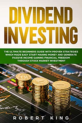 Read Online DIVIDEND INVESTING: The Ultimate Beginners Guide with Proven Strategies which Made Easy Start Making Money and Generate Passive Income Gaining Financial Freedom through Stock Market Investment - Robert King | PDF