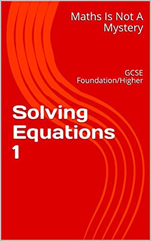 Read Online Solving Equations 1: GCSE Foundation/Higher (Maths Is Not A Mystery Book 16) - Maths Is Not A Mystery | PDF